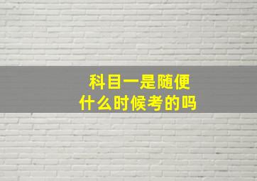 科目一是随便什么时候考的吗