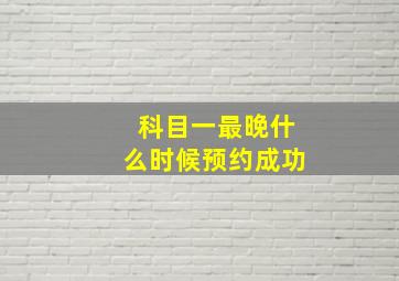 科目一最晚什么时候预约成功