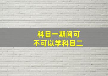 科目一期间可不可以学科目二