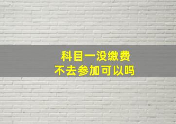 科目一没缴费不去参加可以吗