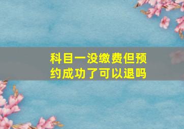 科目一没缴费但预约成功了可以退吗