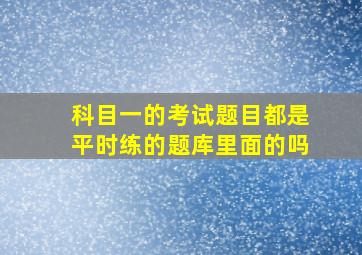 科目一的考试题目都是平时练的题库里面的吗