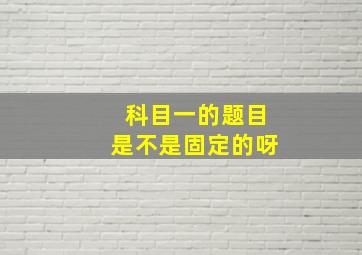 科目一的题目是不是固定的呀