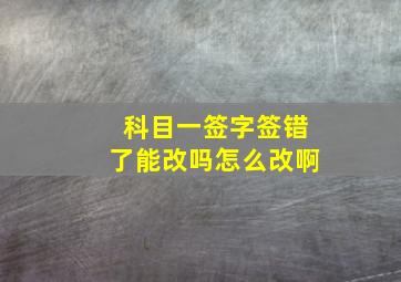 科目一签字签错了能改吗怎么改啊