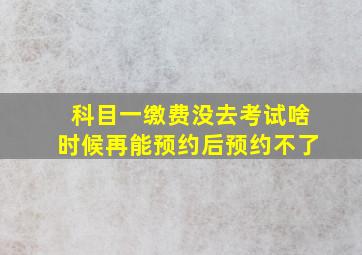 科目一缴费没去考试啥时候再能预约后预约不了