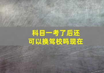 科目一考了后还可以换驾校吗现在