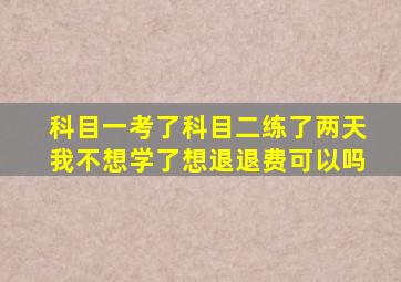 科目一考了科目二练了两天我不想学了想退退费可以吗