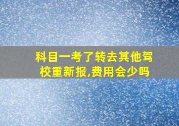 科目一考了转去其他驾校重新报,费用会少吗