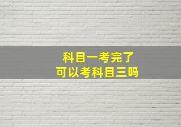 科目一考完了可以考科目三吗