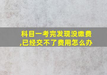 科目一考完发现没缴费,已经交不了费用怎么办