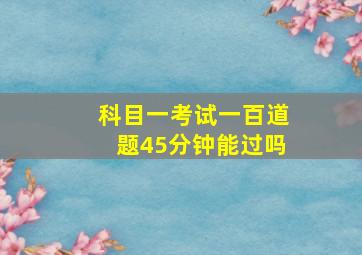 科目一考试一百道题45分钟能过吗