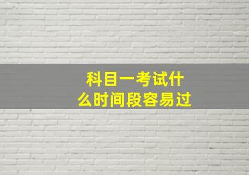 科目一考试什么时间段容易过