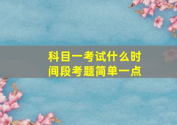 科目一考试什么时间段考题简单一点