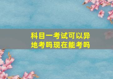 科目一考试可以异地考吗现在能考吗