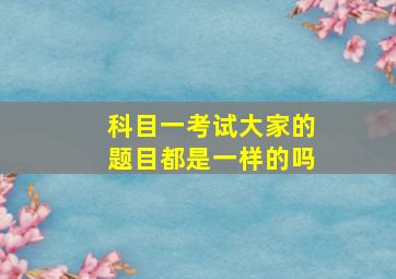 科目一考试大家的题目都是一样的吗