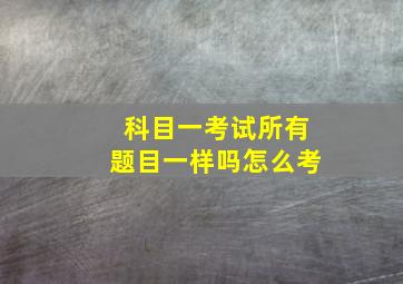 科目一考试所有题目一样吗怎么考