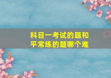 科目一考试的题和平常练的题哪个难