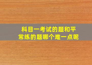 科目一考试的题和平常练的题哪个难一点呢