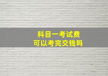 科目一考试费可以考完交钱吗