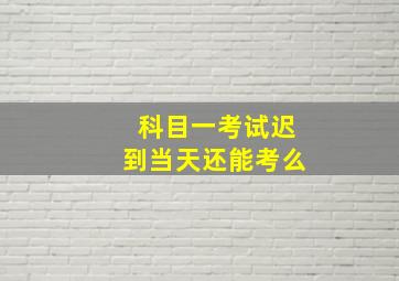 科目一考试迟到当天还能考么