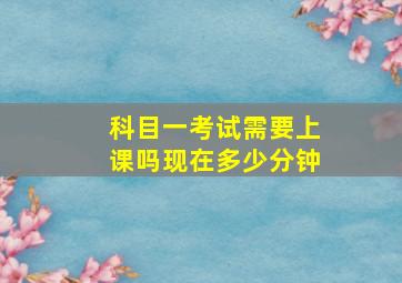 科目一考试需要上课吗现在多少分钟