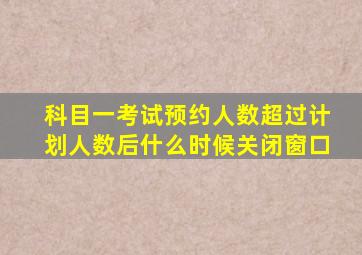 科目一考试预约人数超过计划人数后什么时候关闭窗口