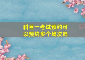 科目一考试预约可以预约多个场次吗