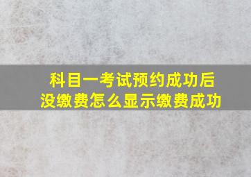 科目一考试预约成功后没缴费怎么显示缴费成功