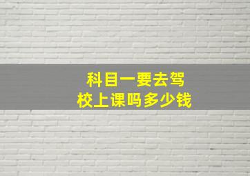 科目一要去驾校上课吗多少钱