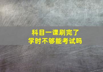 科目一课刷完了学时不够能考试吗