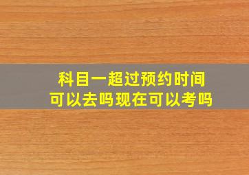 科目一超过预约时间可以去吗现在可以考吗