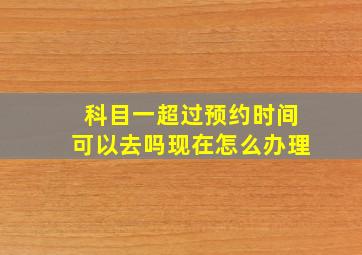 科目一超过预约时间可以去吗现在怎么办理