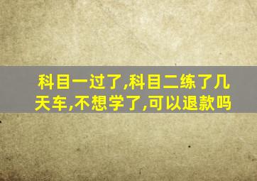 科目一过了,科目二练了几天车,不想学了,可以退款吗