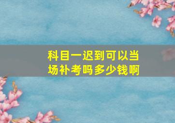 科目一迟到可以当场补考吗多少钱啊