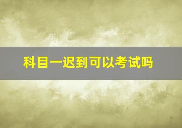 科目一迟到可以考试吗