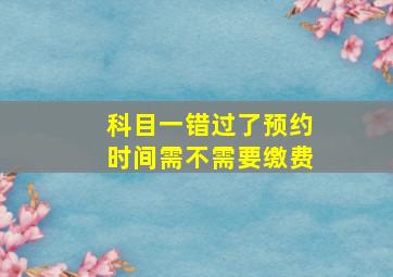 科目一错过了预约时间需不需要缴费