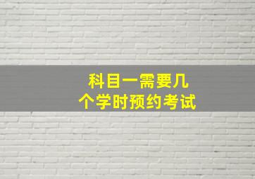 科目一需要几个学时预约考试