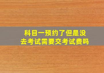 科目一预约了但是没去考试需要交考试费吗