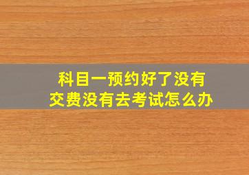 科目一预约好了没有交费没有去考试怎么办