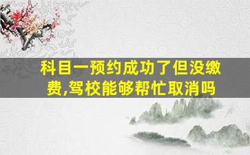 科目一预约成功了但没缴费,驾校能够帮忙取消吗