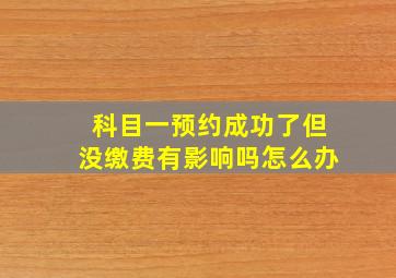 科目一预约成功了但没缴费有影响吗怎么办