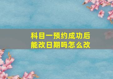 科目一预约成功后能改日期吗怎么改