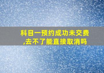 科目一预约成功未交费,去不了能直接取消吗