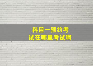 科目一预约考试在哪里考试啊