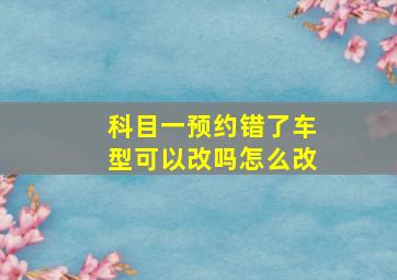 科目一预约错了车型可以改吗怎么改