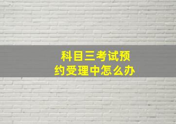 科目三考试预约受理中怎么办