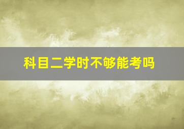 科目二学时不够能考吗