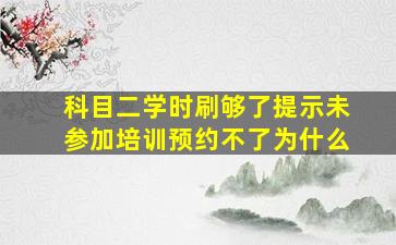 科目二学时刷够了提示未参加培训预约不了为什么