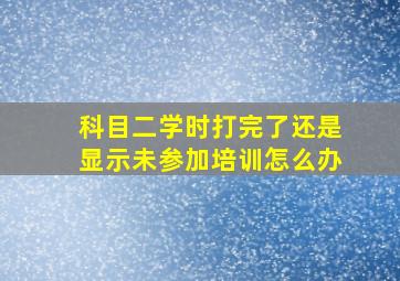 科目二学时打完了还是显示未参加培训怎么办