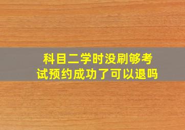 科目二学时没刷够考试预约成功了可以退吗